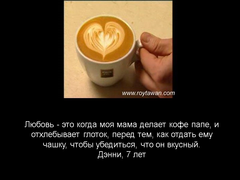 Любовь - это когда моя мама делает кофе папе, и отхлебывает глоток, перед тем,